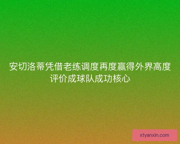 安切洛蒂凭借老练调度再度赢得外界高度评价成球队成功核心