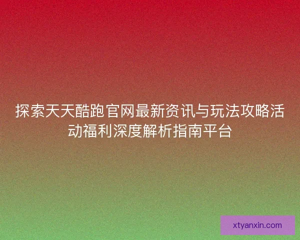探索天天酷跑官网最新资讯与玩法攻略活动福利深度解析指南平台