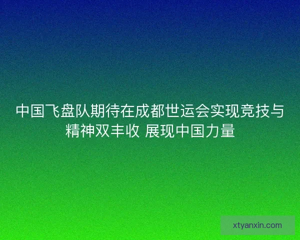 中国飞盘队期待在成都世运会实现竞技与精神双丰收 展现中国力量 中国飞盘队期待在成都世运会实现竞技与精神双丰收 展现中国力量