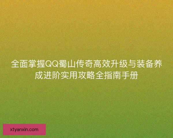 全面掌握QQ蜀山传奇高效升级与装备养成进阶实用攻略全指南手册 全面掌握QQ蜀山传奇高效升级与装备养成进阶实用攻略全指南手册