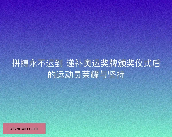 拼搏永不迟到 递补奥运奖牌颁奖仪式后的运动员荣耀与坚持