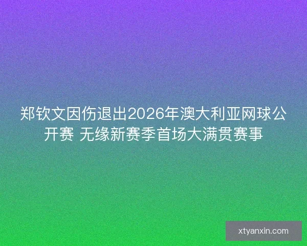 郑钦文因伤退出2026年澳大利亚网球公开赛 无缘新赛季首场大满贯赛事