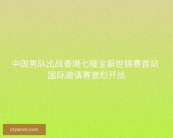 中国男队出战香港七榄全新世锦赛首站 国际邀请赛激烈开战