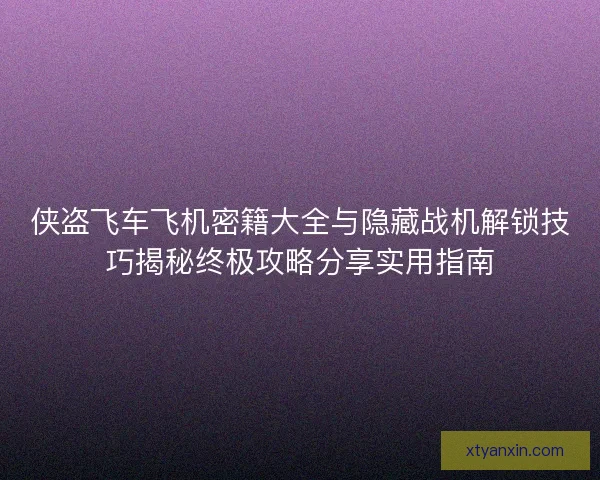 侠盗飞车飞机密籍大全与隐藏战机解锁技巧揭秘终极攻略分享实用指南 侠盗飞车飞机密籍大全与隐藏战机解锁技巧揭秘终极攻略分享实用指南