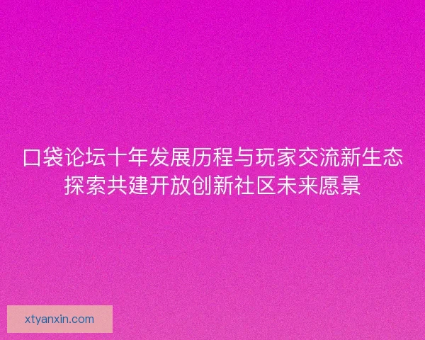 口袋论坛十年发展历程与玩家交流新生态探索共建开放创新社区未来愿景