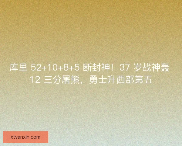 库里 52+10+8+5 断封神！37 岁战神轰 12 三分屠熊，勇士升西部第五