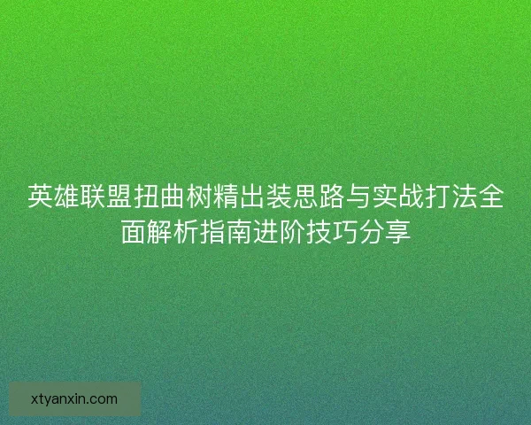 英雄联盟扭曲树精出装思路与实战打法全面解析指南进阶技巧分享 英雄联盟扭曲树精出装思路与实战打法全面解析指南进阶技巧分享