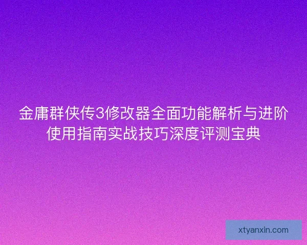 金庸群侠传3修改器全面功能解析与进阶使用指南实战技巧深度评测宝典 金庸群侠传3修改器全面功能解析与进阶使用指南实战技巧深度评测宝典
