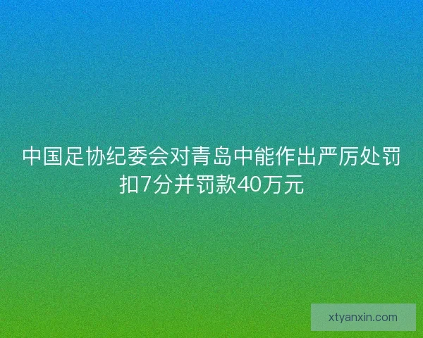 中国足协纪委会对青岛中能作出严厉处罚扣7分并罚款40万元 中国足协纪委会对青岛中能作出严厉处罚扣7分并罚款40万元
