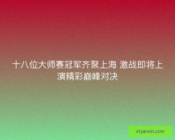 十八位大师赛冠军齐聚上海 激战即将上演精彩巅峰对决