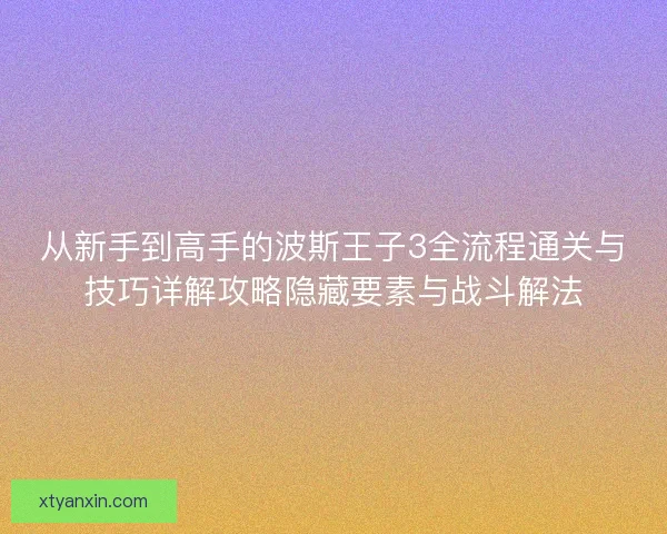从新手到高手的波斯王子3全流程通关与技巧详解攻略隐藏要素与战斗解法 从新手到高手的波斯王子3全流程通关与技巧详解攻略隐藏要素与战斗解法
