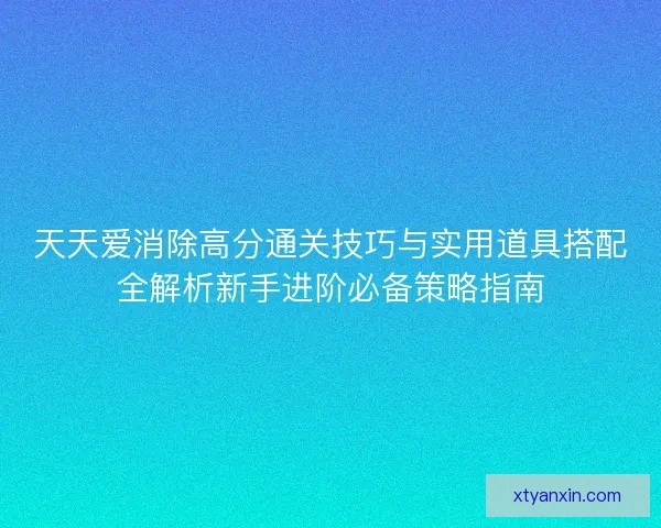 天天爱消除高分通关技巧与实用道具搭配全解析新手进阶必备策略指南