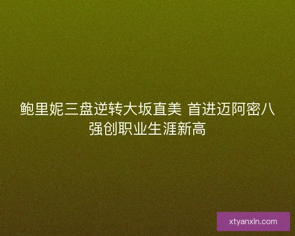 鲍里妮三盘逆转大坂直美 首进迈阿密八强创职业生涯新高