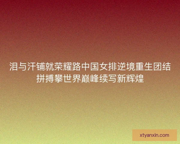 泪与汗铺就荣耀路中国女排逆境重生团结拼搏攀世界巅峰续写新辉煌