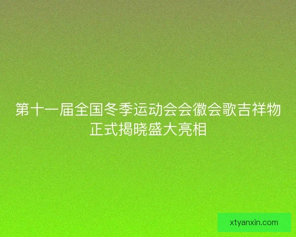 第十一届全国冬季运动会会徽会歌吉祥物正式揭晓盛大亮相