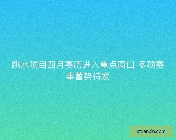 跳水项目四月赛历进入重点窗口 多项赛事蓄势待发