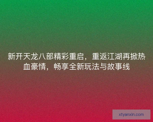新开天龙八部精彩重启,重返江湖再掀热血豪情,畅享全新玩法与故事线 新开天龙八部精彩重启,重返江湖再掀热血豪情,畅享全新玩法与故事线