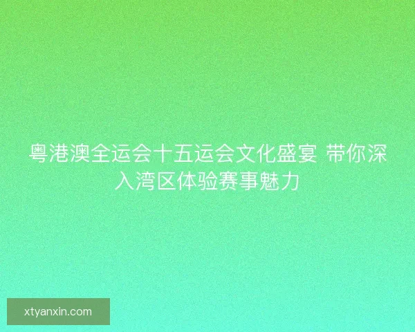 粤港澳全运会十五运会文化盛宴 带你深入湾区体验赛事魅力