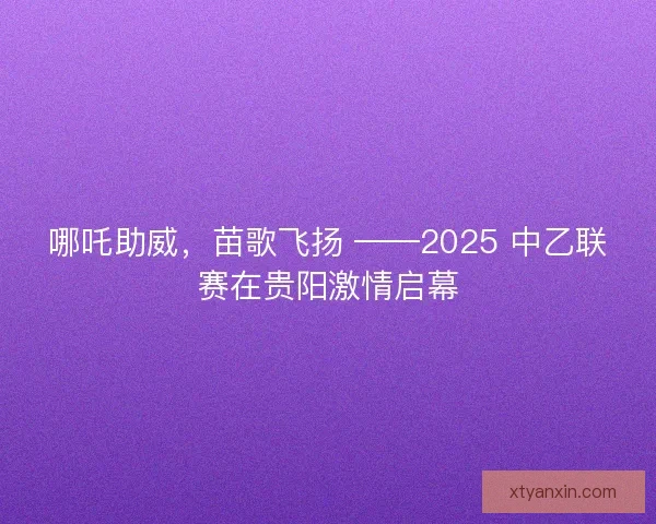 哪吒助威，苗歌飞扬 ——2025 中乙联赛在贵阳激情启幕