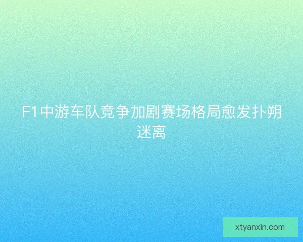 F1中游车队竞争加剧赛场格局愈发扑朔迷离 F1中游车队竞争加剧赛场格局愈发扑朔迷离