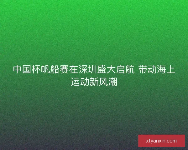 中国杯帆船赛在深圳盛大启航 带动海上运动新风潮 中国杯帆船赛在深圳盛大启航 带动海上运动新风潮