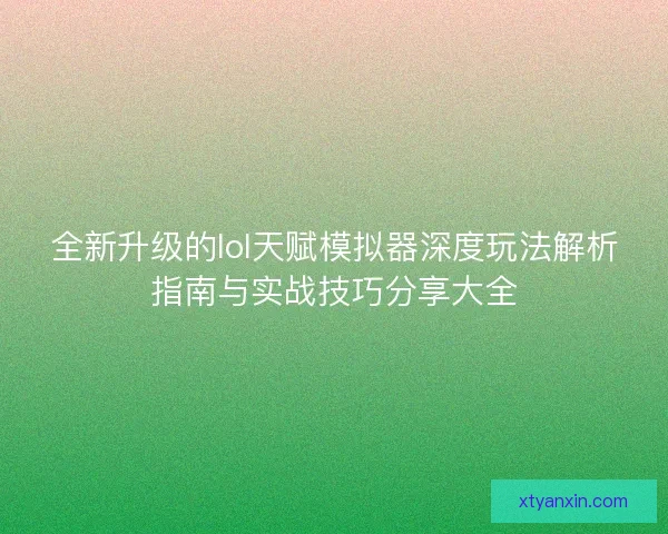 全新升级的lol天赋模拟器深度玩法解析指南与实战技巧分享大全 全新升级的lol天赋模拟器深度玩法解析指南与实战技巧分享大全